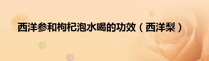 西洋梨(西洋参和枸杞泡水喝的功效)
