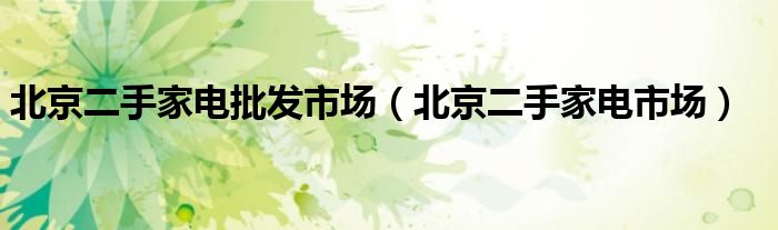 北京二手家电市场(北京二手家电批发市场)