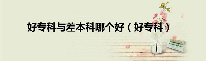 好专科(好专科与差本科哪个好)