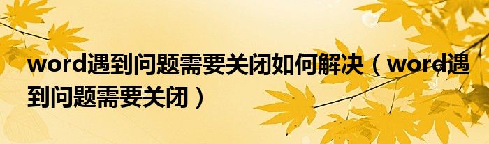word遇到问题需要关闭(word遇到问题需要关闭如何解决)