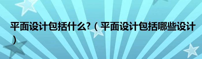 平面设计包括哪些设计(平面设计包括什么?)
