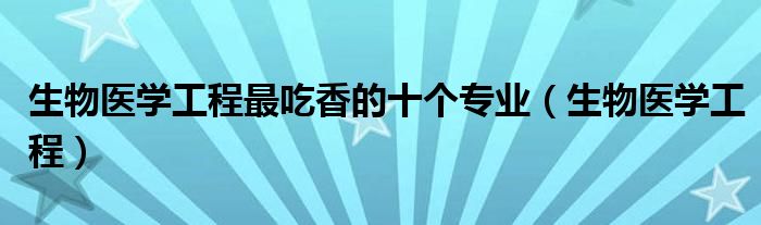 生物医学工程(生物医学工程最吃香的十个专业)