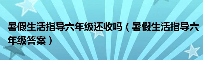暑假生活指导六年级答案(暑假生活指导六年级还收吗)