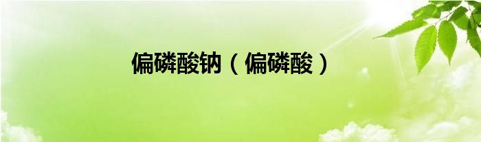 偏磷酸(偏磷酸钠)