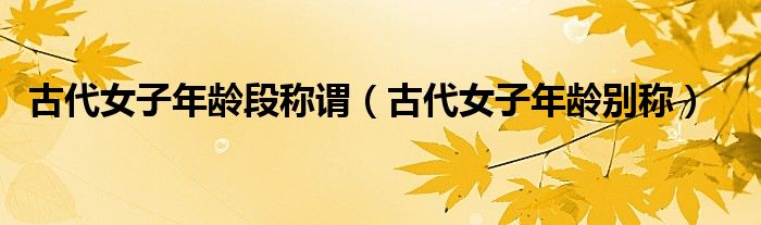 古代女子年龄别称(古代女子年龄段称谓)