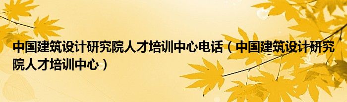 中国建筑设计研究院人才培训中心(中国建筑设计研究院人才培训中心电话)