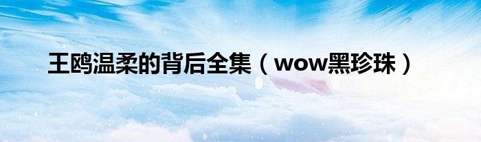 wow黑珍珠(王鸥温柔的背后全集)