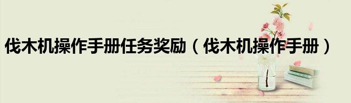 伐木机操作手册(伐木机操作手册任务奖励)