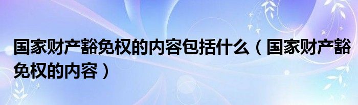 国家财产豁免权的内容(国家财产豁免权的内容包括什么)