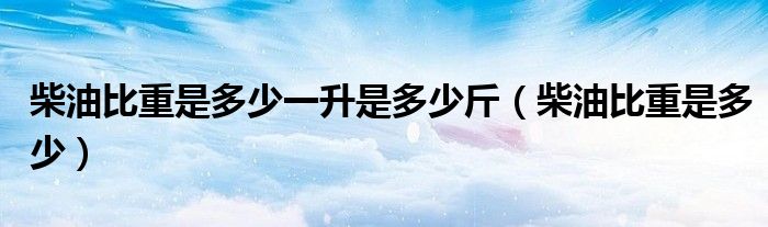 柴油比重是多少(柴油比重是多少一升是多少斤)