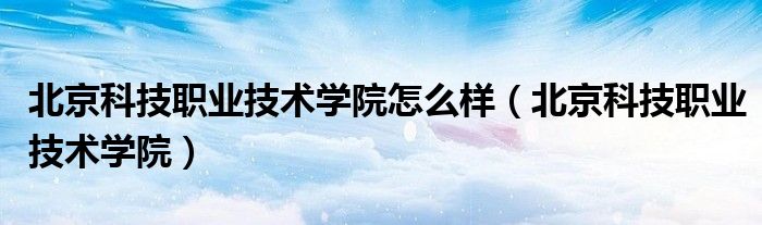 北京科技职业技术学院(北京科技职业技术学院怎么样)