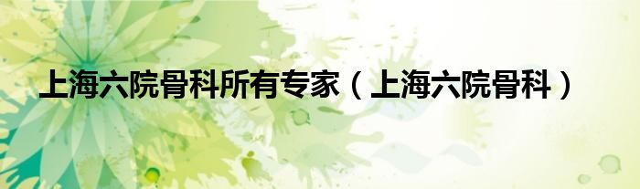 上海六院骨科(上海六院骨科所有专家)
