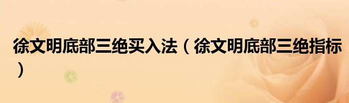 徐文明底部三绝指标(徐文明底部三绝买入法)