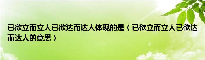 已欲立而立人已欲达而达人的意思(已欲立而立人已欲达而达人体现的是)