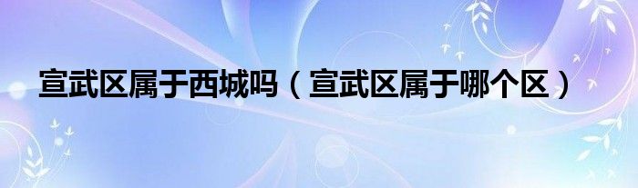 宣武区属于哪个区(宣武区属于西城吗)