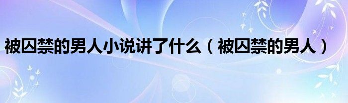 被囚禁的男人(被囚禁的男人小说讲了什么)