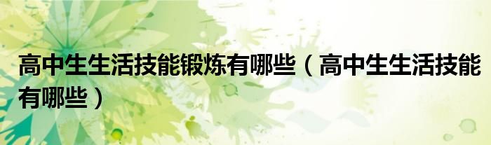 高中生生活技能有哪些(高中生生活技能锻炼有哪些)