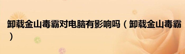 卸载金山毒霸(卸载金山毒霸对电脑有影响吗)