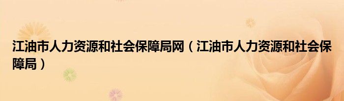 江油市人力资源和社会保障局(江油市人力资源和社会保障局网)