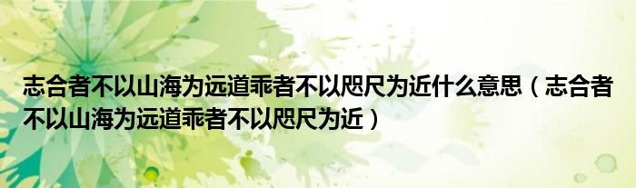 志合者不以山海为远道乖者不以咫尺为近(志合者不以山海为远道乖者不以咫尺为近什么意思)