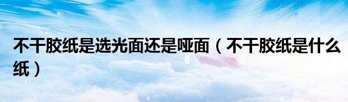 不干胶纸是什么纸(不干胶纸是选光面还是哑面)