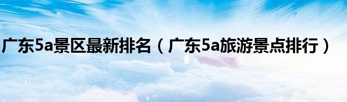 广东5a旅游景点排行(广东5a景区最新排名)