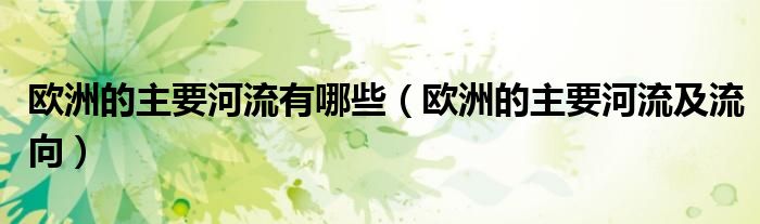 欧洲的主要河流及流向(欧洲的主要河流有哪些)