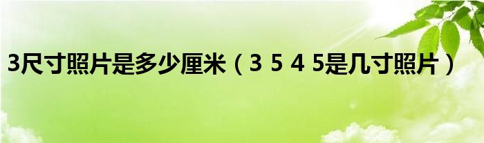 3 5 4 5是几寸照片(3尺寸照片是多少厘米)