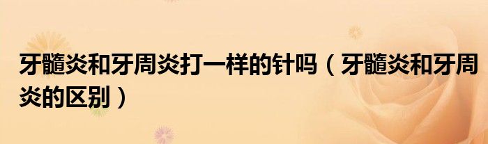 牙髓炎和牙周炎的区别(牙髓炎和牙周炎打一样的针吗)