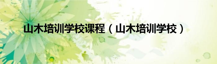 山木培训学校(山木培训学校课程)