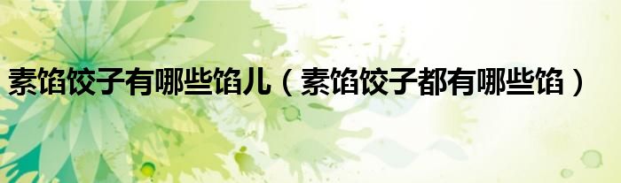 素馅饺子都有哪些馅(素馅饺子有哪些馅儿)