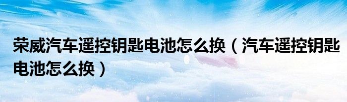 汽车遥控钥匙电池怎么换(荣威汽车遥控钥匙电池怎么换)