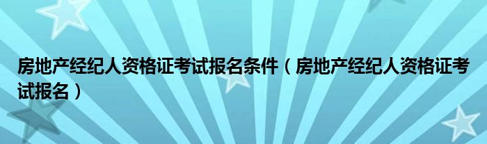 房地产经纪人资格证考试报名(房地产经纪人资格证考试报名条件)