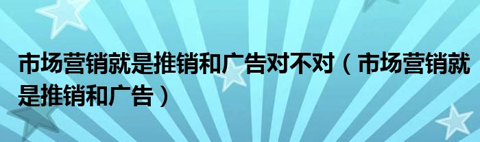 市场营销就是推销和广告(市场营销就是推销和广告对不对)