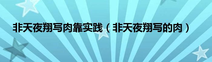 非天夜翔写的肉(非天夜翔写肉靠实践)