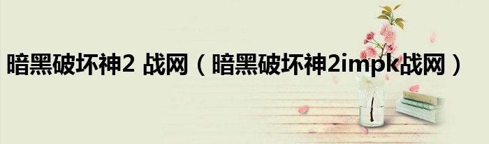 暗黑破坏神2impk战网(暗黑破坏神2 战网)