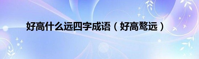 好高鹜远(好高什么远四字成语)