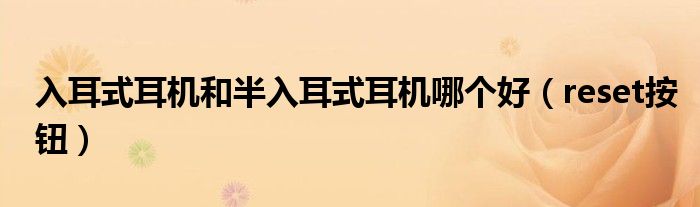reset按钮(入耳式耳机和半入耳式耳机哪个好)