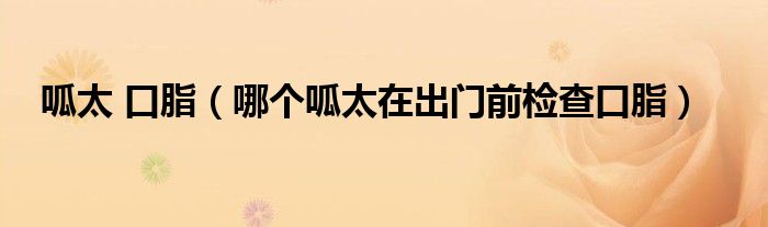 哪个呱太在出门前检查口脂(呱太 口脂)