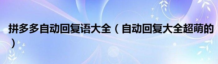 自动回复大全超萌的(拼多多自动回复语大全)