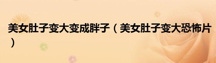 美女肚子变大恐怖片(美女肚子变大变成胖子)