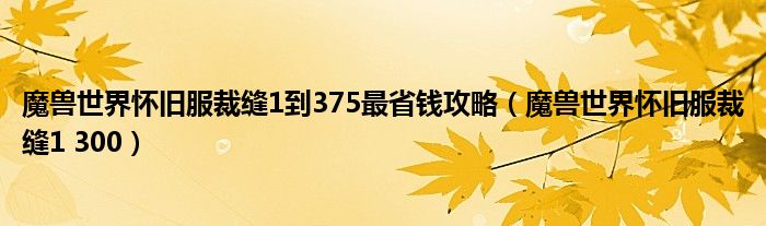 魔兽世界怀旧服裁缝1 300(魔兽世界怀旧服裁缝1到375最省钱攻略)