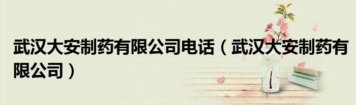 武汉大安制药有限公司(武汉大安制药有限公司电话)