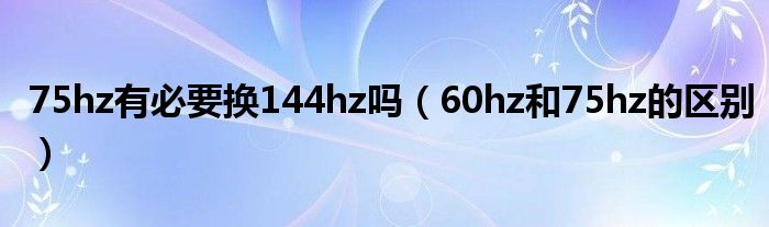 60hz和75hz的区别(75hz有必要换144hz吗)