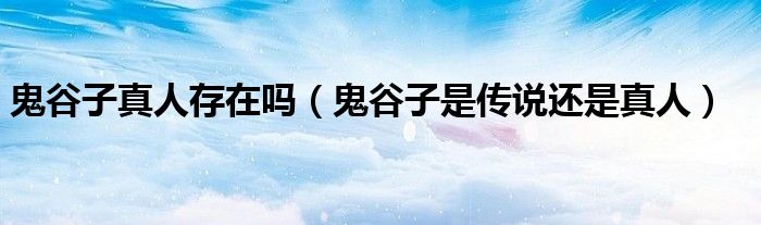 鬼谷子是传说还是真人(鬼谷子真人存在吗)