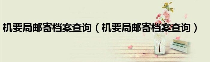 机要局邮寄档案查询(机要局邮寄档案查询)