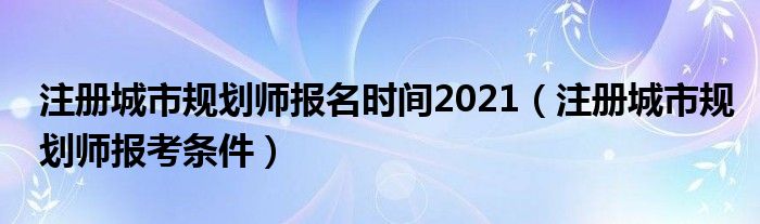 注册城市规划师报考条件(注册城市规划师报名时间2021)