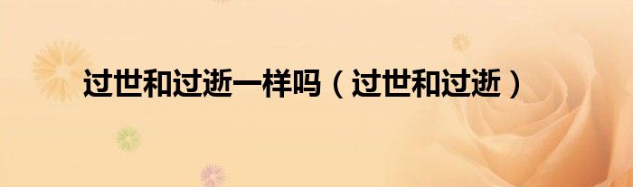 过世和过逝(过世和过逝一样吗)