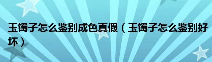 玉镯子怎么鉴别好坏(玉镯子怎么鉴别成色真假)