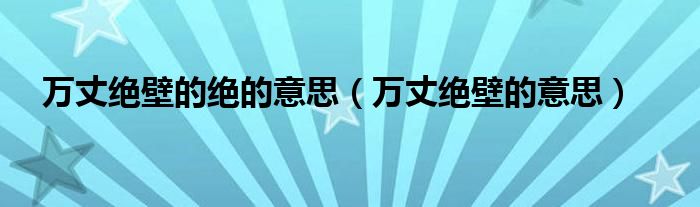 万丈绝壁的意思(万丈绝壁的绝的意思)